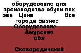 оборудование для производства обуви пвх эва › Цена ­ 5 000 000 - Все города Бизнес » Оборудование   . Амурская обл.,Сковородинский р-н